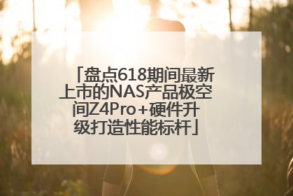 盘点618期间最新上市的NAS产品极空间Z4Pro+硬件升级打造性能标杆