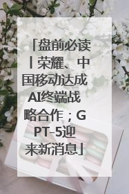 盘前必读丨荣耀、中国移动达成AI终端战略合作；GPT-5迎来新消息