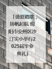 盛夏踏歌，扬帆起航 绵阳市安州区沙汀实小举行2025届毕业典礼