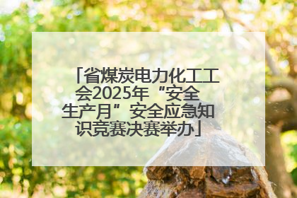 省煤炭电力化工工会2025年“安全生产月”安全应急知识竞赛决赛举办
