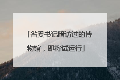 省委书记暗访过的博物馆，即将试运行
