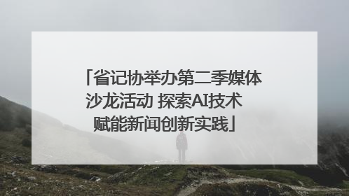 省记协举办第二季媒体沙龙活动 探索AI技术赋能新闻创新实践