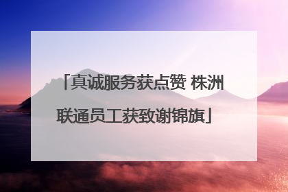 真诚服务获点赞 株洲联通员工获致谢锦旗