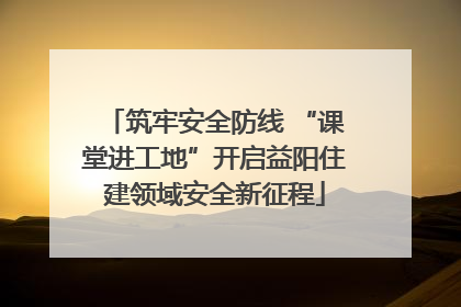 筑牢安全防线 “课堂进工地”开启益阳住建领域安全新征程