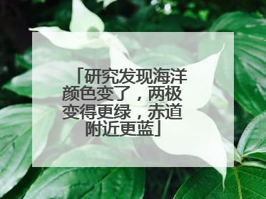 研究发现海洋颜色变了，两极变得更绿，赤道附近更蓝