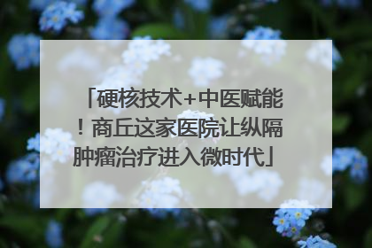 硬核技术+中医赋能！商丘这家医院让纵隔肿瘤治疗进入微时代