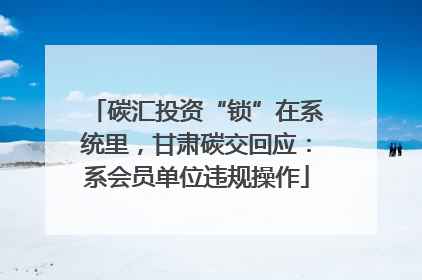 碳汇投资“锁”在系统里，甘肃碳交回应：系会员单位违规操作