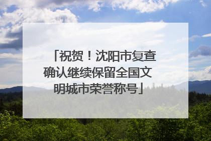 祝贺！沈阳市复查确认继续保留全国文明城市荣誉称号