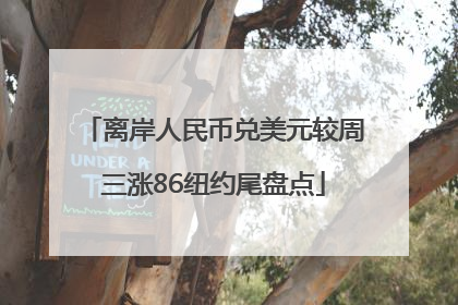 离岸人民币兑美元较周三涨86纽约尾盘点