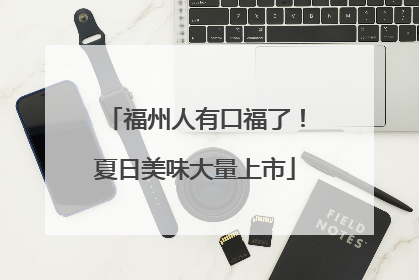 福州人有口福了！夏日美味大量上市