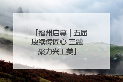 福州启幕｜五届赓续传匠心 三融聚力兴工美