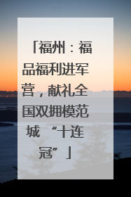 福州：福品福利进军营，献礼全国双拥模范城 “十连冠”