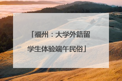 福州：大学外籍留学生体验端午民俗