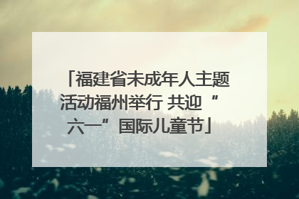 福建省未成年人主题活动福州举行 共迎“六一”国际儿童节
