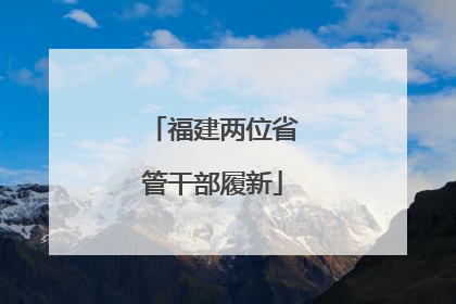 福建两位省管干部履新