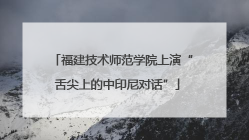 福建技术师范学院上演“舌尖上的中印尼对话”