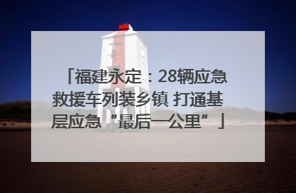 福建永定：28辆应急救援车列装乡镇 打通基层应急“最后一公里”