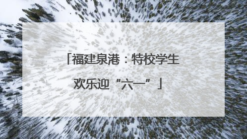 福建泉港：特校学生 欢乐迎“六一”