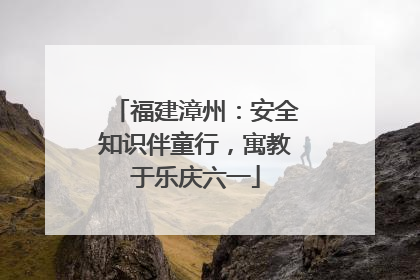 福建漳州：安全知识伴童行，寓教于乐庆六一