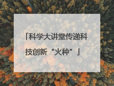 科学大讲堂传递科技创新“火种”