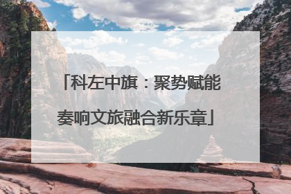 科左中旗：聚势赋能 奏响文旅融合新乐章