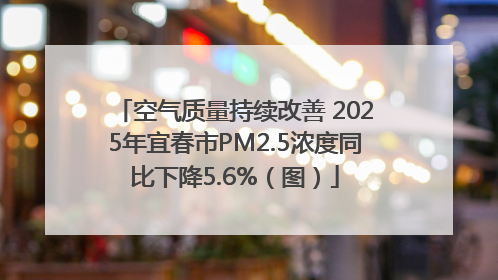 空气质量持续改善 2025年宜春市PM2.5浓度同比下降5.6%（图）