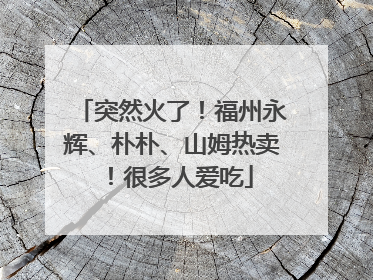 突然火了！福州永辉、朴朴、山姆热卖！很多人爱吃