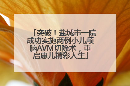突破！盐城市一院成功实施两例小儿颅脑AVM切除术，重启患儿精彩人生