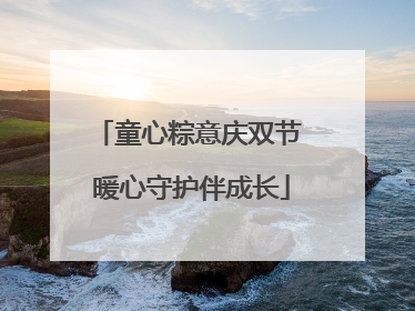 童心粽意庆双节 暖心守护伴成长