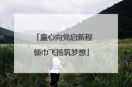 童心向党启新程 领巾飞扬筑梦想