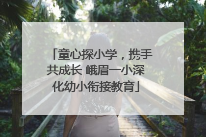 童心探小学，携手共成长 峨眉一小深化幼小衔接教育