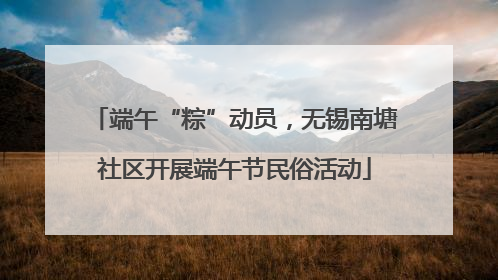端午“粽”动员，无锡南塘社区开展端午节民俗活动
