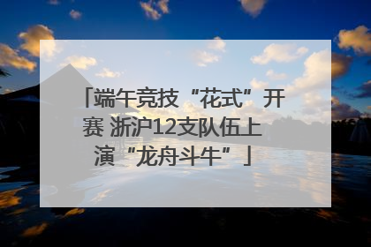 端午竞技“花式”开赛 浙沪12支队伍上演“龙舟斗牛”