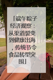 端午粽子经济观察：从渠道裂变到健康出海，传统节令食品转型突围