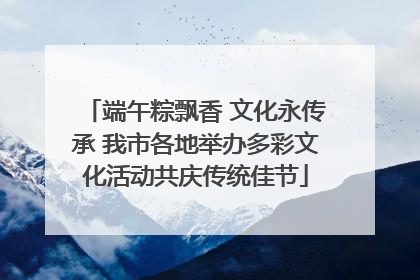 端午粽飘香 文化永传承 我市各地举办多彩文化活动共庆传统佳节