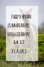 端午假期吉林机场集团运送旅客14.17万人次