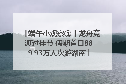 端午小观察①丨龙舟竞渡过佳节 假期首日889.93万人次游湖南