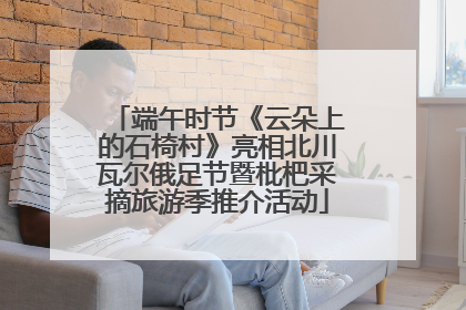 端午时节《云朵上的石椅村》亮相北川瓦尔俄足节暨枇杷采摘旅游季推介活动