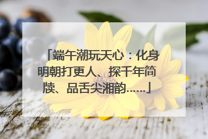 端午潮玩天心：化身明朝打更人、探千年简牍、品舌尖湘韵……