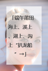 端午莆田海上、溪上、湖上、沟上“扒龙船”→