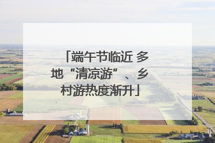 端午节临近 多地“清凉游”、乡村游热度渐升