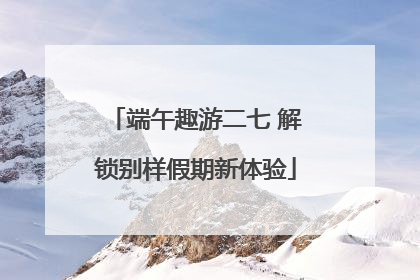 端午趣游二七 解锁别样假期新体验