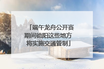 端午龙舟公开赛期间德阳这些地方将实施交通管制