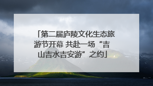 第二届庐陵文化生态旅游节开幕 共赴一场“吉山吉水吉安游”之约