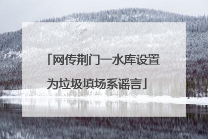 网传荆门一水库设置为垃圾填场系谣言