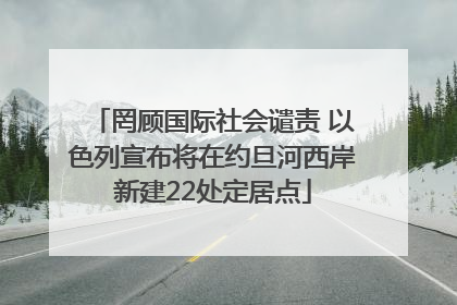 罔顾国际社会谴责 以色列宣布将在约旦河西岸新建22处定居点