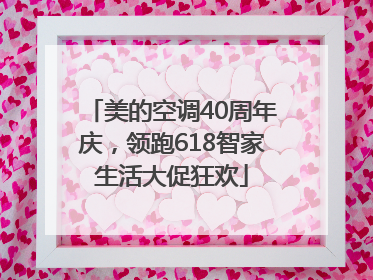 美的空调40周年庆，领跑618智家生活大促狂欢