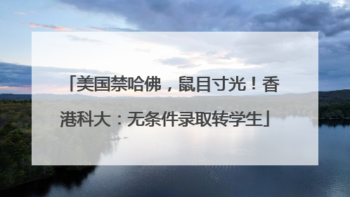美国禁哈佛，鼠目寸光！香港科大：无条件录取转学生