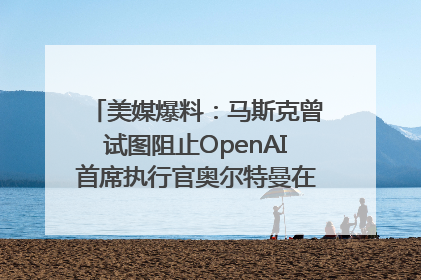 美媒爆料：马斯克曾试图阻止OpenAI首席执行官奥尔特曼在中东的AI交易