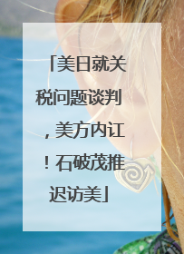 美日就关税问题谈判，美方内讧！石破茂推迟访美